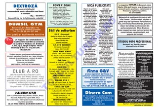 DEXTROZ å                                                      POW ER ZONE
                                                                - sal` de culturism [i fitness (250m2)
                                                                                                                                    MICå PUBLICITATE                                         La magazinul KETTLER din Bucure[ti, calea
                                                                                                                                                                                             Mo[ilor 292, g`si]i o gam` larg` de aparate [i
           (glucoz` cristalizat`)                                        - 50 posturi de lucru simultan,                      Magazin de suplimente                  V~nd aparat             accesorii pentru practicarea culturismului [i
                                                                           minim 4 aparate pe grup` muscular`               nutritive n Dr. Tr. Severin,       multifunc]ional, ideal             fitnesului [i suplimente nutritive.
recomandat` pentru absorb]ia mai bun`                                    - gantere de la 5 la 70 Kg                              SAM srl, Bd. Tudor               pentru acas`. Tel:
                                                                         - vestiare [i du[uri - b`ie]i [i fete                                                      095.524.538                             Tel. 01/2102280
              a creatinei                                                                                                   Vladimirescu (vis-a-vis de
                                                                         - 8,5 dolari pe lun` ( 247.000 lei);                  Farmacia veterinar`),         V~nd videocasetele Mr.
                          1 Kg - 30.000 lei                                acces nelimitat; 30.000 antrenamentul,            cart. Cet Nord. Informa]ii     Olympia ‘97; Mr. Olympia
Comenzile se fac la telefoanele redac]iei                                - de luni p~n` vineri 900-2100; 00 00                  la tel.: 095.410.728           ‘98; Mr. Olympia ‘99;         Magazinul de suplimente din cadrul s`lii
                                                                           s~mb`ta 900-1500; duminica 9 -12
                                                                                                                                 Kinoterapeut execut
                                                                                                                                                               Antrenamentul lui Lee         “Viva Fitness”, din Bucure[ti, v` ofer` o
                                                                                                                                                             Priest; Blood and Guts cu
                                                                                                                                                                                             gam` larg` de suplimente marca Natural




                                                                                                                                                    O
                                                                    Bucure[ti, Liceul Nichita St`nescu,Str. Lucre]iu          masaj medical de recu-            Dorian Yates; To the
                                                                                                                                perare [i gimnastic`
  DUMSIL GYM
                                                                    P`tr`[canu nr. 3 (zona Metrou Costin Georgian)                                            extreme cu Shawn Ray;
                                                                            Tel.: 313.32.23; 092.522.022                     medical`, cu presopunc-                                        Plus, Universal [i Redis Nutri]ie, precum [i
                                                                                                                                                             Antrenamentul lui Ronnie
                                                                                                                                  tur`, masaj pentru         Coleman; Antrenamentul            sfaturi de nutri]ie [i antrenament din




                                                                                                                                                  .R
       Bucure[ti, bd. Basarabia 110,                                                                                            eliminarea celulitei,             lui Flex Wheeler;            partea campionului Silviu Breahn`.
                                                                                                                             masaj relaxare [i pentru         antrenamentul lui Kevin
     vis a vis de Lic. Dimitrie Leonida.
         Tel. 324.26.99; 092.227.048                             S`li de culturism                                              eliminarea durerilor
                                                                                                                               lombare [i articulare.
                                                                                                                                                                Levrone; Nou! Mr.
                                                                                                                                                                   Olympia 2000;
                                                                                                                                                                                            Acest magazin are cele mai mici pre]uri de
                                                                                                                                                                                               comercializare a suplimentelor, sub
                                                                                                                                  Tel.: 092.254.905          antrenamentul lui Nasser
Aici g`si]i [i suplimente nutritive                                          CSS 5 - Bucure[ti




                                                                                                                                      M
                                                                                                                                                                                                        pre]urile din revist`!

Nou
                                                                                                                                                                    El Sombathy.
                                                                                                                                  V~nd discuri, bare        Pre]ul unei casete este de
                                                                     Stadion Lia Manoliu (fost 23 August) -                       populare, m~nere          100.000 lei/buc Comenzi
                                                                           l~ng` turnul de para[utism                        gantere [i schi]e tehnice        la telefon 092.626.944
            Un maga zin de c omerc ia liza re a                                                                                  pentru aparatur` de




                                                                                                                            IS
                                                                              telefon: 092.697.522                                                          V~nd HMB, BCAA, Riboz`,
          su plime nte lor nut rit iv e s -a d es chis                          antrenor Dan Enu]`
                                                                                                                                       culturism.
                                                                                                                                  Tel 069/222.821.
                                                                                                                                                             gaba, glutamin`, piruvat,       STUDIOU FOTO PROFESIONAL
          de c ur~ nd n P loie [ ti, s tr. B rebe nei                                                                                                      taurin`, sulfat de vanadiu,
                                                                          G.T. GYM BUCUREßTI                                V~nd suplimente nutritive       crom picolinat, zinc, gaba                   Bucure[ti, str. Jiului 2-4, sector 1
       3, bl.3 , ap.3 , l~n g` co mp le x “No rd”                                                                              REDIS n zona Br`iia-        androstendiol, proteine de                      informa]ii la tel 6670060
      Inf orma ]ii la te l: 1 61 .77 2; 19 7.3 94 ;                         Str. Vale rian Pre s cure a 26




                                                                                                               R
                                                                                                                                         Gala]i                    zer, aminoacizi
                                                                             T ele fon: 09 2.7 6.5 0. 82                          Tel.: 039/613.255               tel.094.172.157
                    09 2.32 4 .0 61
                                                                          LICEUL AUREL VLAICU                                     V~nd aparatur` de           Magazin de suplimente
                                                                                                                                                                                                                                            To]i cei care doresc numerele
                                                                                                                                                            nutritive n Arad, Bd. Iuliu
                                                                                                                                                                                             Abonamente




                                                                                                              U
                                                                        Z ona bd. 1 Mai - Parc ul Cire [ar ii;                     culturism, gam`                                                                                         din urm` ale revistei noastre le
    Vindem pentru practicarea culturismului                                                                                                                  Maniu 88A, tel. 213271;
                                                                                                                               complet`, convenabil                 094.508,658                                                               pot procura trimi]~nd pe
tricouri, pantaloni, fond de ten, bare olimpice,                      tel.: 09 2.9 5.1 6. 91; 01 / 6 6.5 8.4 51                   Tel.: 093.385.117                                                                                          adresa redac]iei un mandat
                                                                           antrenor Alex andru Cos tache                                                       V~nd prin po[t` casete       Cei ca re do resc s` se abo ne ze la            po[tal cu suma de 5.000 lei
   m`nu[i de antrenament, centuri de piele                                                                                  S.C. Super Prod, magazin




                                                                                          LT
                                                                                                                                                                audio mixate pentru          revi st a „Cu lt uri sm” po t co nt ract a          pentru fiecare revist`
            de cea mai bun` calitate                                                                                        de suplimente nutritive n       aerobic. Pre] 500.000 +
                                                                                   Club Fo rc e                             Piatra Neam], vis a vis de                                          a bo nam en te l a o rica re of ici u                  solicitat`.
                                                                                                                                                              TVA. Tel 094.163.613;
             Comenzi prin telefon:                                 Buc ure [ti, s tr . Arme ni[ 2, z ona Macar ale i.          Pia]a Central` (Sta]ia                   e-mail -               po [ta l , p ~n ` p e da ta de 15 a            Redac]ia mai dispune de
                                                                                                                             Peco). Tel. 094.906.978        aeromix2001@personal.ro                                                                    numerele:
      062/220614; 0945100 06; 094828833                                           T e l 345 .25 .90 .90                                                                                    f iec` rei l un i. Fa cem p reci zarea c`
                                                                                                                                                                                                                                                           29,
                                                                                                                                                                                                   p ub li ca] i a est e n scris `  n              de la 32 la 46,
                                                                                   CHRIS GYM
                                                                               U                                                                                                           Ca ta lo gu l Presei In tern e la po zi ]i a              de la 48 la 53,
                                                                                                                                                                                                                                                     de la 55 la 79,

                                                                                                                                    Firma G&V
                                                                  Str . Alex andru Obre ja 3A ([c oala nr. 1 94 ),

         CLUB A.RO
                                                                                                                                                                                           4025. Dac ` do ri] i v ` pu t e]i ab on a
                                                                  B ucur e[ ti, se ctor 4 . Antre nor: pr of. Cr is tian                                                                       d irect l a reda c] ie, t rim i] ~n d u n             de la 81 la 110.
                                                                                                                                                                                                                                               OFERTå EXCEP¥IONALå
                                                                    C
                                                                    Ne agu T el.: 68 4.9 3.2 1; 092 .7 6.2 3.4 0                                                                                 m an da t p o[t al cu su ma de
                                                                                                                               produce aparatur` de fitness [i                                                                               Pute]i ob]ine toate revistele
     deschis recent n Bucure[ti, Bd. Carol I,                                                                                                                                                45.000 lei pen tru [ase a pa ri] i i          enumerate mai sus la pre]ul
nr.31-33, v` ofer`: sal` fitness, aerobic, masaj,
                                                                          M&D FITNESS CLUB                                  culturism (hammer,multifunc]ionale,                            sau 80.000 l ei p ent ru 12 a pari ] ii .             de numai 75.000 lei
                                                                           Buc ure [ti, bd. Timi[oar a 27                     b`ncu]e reglabile etc) la pre]uri
                                                                P

 reflexoterapie, saun`, salon cosmetic, medic
specialist n recuperare, aparatur` modern` [i                                SIMONE GYM 1                                           foarte avantajoase.                                                           Editura Redis Co
                                                                                                                                                                                                   str. Constructorului 5, bl. 16, sc. A, ap. 8, et. 1
   complet`. Antrenor prof. Ion Macarenco,                       Buc ur e[ti, cart. Drumul T abe rei, str. Pa[c ani 8.        Execut`m [i aparate de sport                                                   Buftea, jud. Ilfov, cod 78910
                                                      O


              instructor ßtefan Mihai.                                   T el 7 46 .27 .48 ; 0 93 .37 0.1 56                       utilizabile n cas`.                                                        Tel./Fax: 01/225.70.46;
                                                                                                                                                                                                             Tel.: 01/225.50.57; 225.4568
      Program zilnic: 12 - 20; s~mb`ta 9 - 13                                GYM LAND CLUB
                                                                                                                            Tel. 094.579.928; 094.63.22.94                                             094.63.22.94; 092.24.47.83; 094.32.46.45
                                                                                                                                                                                                                       www.efitness.ro
                                              T



                                                                 Vila L oy al, Str . C ol. Iosif Albu, nr. 62 B, s e ctor                                                                                    e-mail: redisnutritie@yahoo.com;
                                                                         3, Buc ure [ti Te l.: 0 94 .84 5.8 14
             FALCON GYM
Sal` cu antrenament de culturism, aerobic, fitness.
                                                                     O nou` s al` s- a de sc his n B ragadiru,
                                                                         ßos eaua Ale xandrie i nr. 1 05 .
                                                                                                                                Dinero Com                                                     Colectiv de redac]ie: Florin Uceanu, Gabriel Bodean,
                                                                                                                                                                                               Anca Gur`u, ßerban Damian, Virgil Buruian`, Cristian
                                                                                                                                                                                              Neagu, Paul Dumea, Constantin Ionescu (corespondent
                                                                                                                                                                                                  SUA), Lucian Horotan (corespondent Fran]a)
                                                                                                                            Un nou magazin cu produse Universal,                                        Foto: Viorel Dulgheru, Dorel Florea
     Bucure[ti, Pia]a Unirii, cupola KM0, etaj 1.                             T el.: 0 94 .34 4.7 66                          Natural Plus [i Redis Nutri]ie, s-a
De cur~nd sala a m`rit spa]iul rezervat culturismului                                                                                                                                                             Pretip`rire CAT Press
                                                                          PROFESSIONAL GYM                                  deschis n Bucure[ti, [os. Iancului 53,                                          tel: 01/659.73.24, 092.831.011
                 [i num`rul aparatelor.                              s ala s portur ilor D.P. Coliba[i, B ra[ ov.                          bl.102 B                                                           www.catpress.freeservers.com
 DE A ICI PUT E¥ I CUMP å R A ßI S UPL IM ENT E N UTR IT IV E                 Antr enor Ov idiu Me zdr ea                              Tel 093.891.673                                                   Coperta I - Joe DeAngelis, culturist profesionist
                                                                                                                                                                                                                           sponsorizat de “UNIVERSAL”
 