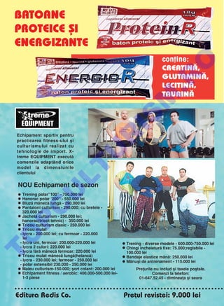BATOANE
PROTEICE ßI
ENERGIZANTE
                                                                            con]ine:




                                                                          O
                                                                            CREATINå,
                                                                            GLUTAMINå,




                                                                        .R
                                                                            LECITINå,
                                                                            TAURINå




                                                              M
                                                   IS
Echipament sportiv pentru
practicarea fitness-ului [i
                                    R
culturismului realizat cu
                                   U
tehnologie de import. X-
treme EQUIPMENT execut`
comenzile adapt~nd orice
                      LT


model la dimensiunile
clientului


NOU Echipament de sezon
              U



  Trening polar”100” - 750.000 lei
  Hanorac polar ‘200” - 550.000 lei
  Bluz` m~nec` lung` - 290.000 lei
      C




  Pantaloni culturism - 290.000; cu bretele -
   320.000 lei
 Jachet` culturism - 290.000 lei;
   hanorac(tricot tehnic) - 350.000 lei
P




 Tricou culturism clasic - 250.000 lei
 Tricou mulat
 - lycra - 200.000 lei; cu fermoar - 220.000
O




   lei
 - lycra uni, fermoar: 200.000-220.000 lei              Trening - diverse modele - 600.000-750.000 lei
 - lycra 2 culori: 220.000 lei                          Chingi ncheietur` fixe: 75.000;reglabile -
T




 - lycra f`r` m~nec` fermoar: 220.000 lei                100.000 lei
 Tricou mulat m~nec` lung`(helanc`)                    Bandaje elastice m~n`: 250.000 lei
 - lycra - 230.000 lei; fermoar - 250.000 lei           M`nu[i de antrenament - 115.000 lei
 - polar extensibil 230.000 - 250.000 lei
 Maieu culturism-150.000; [ort colant: 200.000 lei           Pre]urile nu includ [i taxele po[tale.
 Echipament fitness / aerobic: 400.000-500.000 lei-                   Comenzi la telefon:
   1-3 piese                                                   01-647.52.45 - diminea]a [i seara



Editura Redis Co.                                      Pre]ul revistei: 9.000 lei
 
