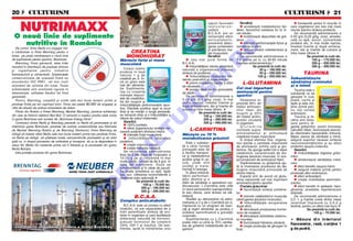 20  CULTURISM                                                                                                                                                                                              CULTURISM  21

      NUTRIMAXX
                                                                                                                                                    raport favorabil        Be neficii:                               transport` azotul n locurile n
                                                                                                                                                    testosteron-              acceleraz` metabolismul lipi-      care organismul are cea mai mare
                                                                                                                                                    cortizol.            delor, favoriznd oxidarea lor la ni-    nevoie (pentru sinteza proteic`).
                                                                                                                                                    B.C.A.A. are un      vel celular;                                Se recomand` administrarea a
 O nou` linie de suplimente                                                            T oa te ma te r ii l e pr i me s n t
                                                                                       an al i z at e a m` nu n] i t  n
                                                                                                                                                    remarcabil efect
                                                                                                                                                    anticatabolic,
                                                                                                                                                                              mobilizeaz` depozitele de gr`-
                                                                                                                                                                         sime;
                                                                                                                                                                                                                  5-20 g/zi (0,25 g/kg. corp), ameste-
                                                                                                                                                                                                                  cat` cu ap`, sucuri, concentrate
    nutritive n Romånia                                                               l ab or at o ar e p er fo r ma nt e                          prevenind distru-
                                                                                                                                                    gerea proteinelor
                                                                                                                                                                              m`re[te performan]ele fizice [i
                                                                                                                                                                         rezisten]a la efort;
                                                                                                                                                                                                                  proteice etc, n mai multe reprize,
                                                                                                                                                                                                                  imediat nainte [i dup` antrena-




                                                                                                                                                      O
    De curnd, firma Redis s-a angajat ntr-                                                                                                        [i pierderea ma-          reduce nivelul colesterolului [i   ment, dar [i nainte de culcare [i
a colaborare cu firma Brenntag pentru a                                                     CREATINA                                                sei musculare.       trigliceridelor.                         ntre mese zilnice.
lansa pe pia]a româneasca o nou` linie                                                     MONOHIDRAT                                               Be neficii:              Se recomand` administrarea a                     Se prezint` la cutii de:
de suplimente pentru sportivi, Nutrimaxx.                                              M`re[te for]a [i masa                        cea mai pur` form` de               1-2 grame pe zi, cu 30-60 minute                         100 g – 170.000 lei;




                                                                                                                                                    .R
    Brenntag, firma german`, este lider                                                muscular`                                B.C.A.A.;                                naintea antrenamentului.*                               200 g – 300.000 lei;
mondial n distribu]ia de produse chimice                                                                                           mbun`t`]esc starea anabolic`                     Se prezint` la cutii de:                   300 g – 390.000 lei;
                                                                                          Corpul nostru                         natural` a organismului (m`resc                            30 g – 160.000 lei;
[i ingrediente pentru industria
farmaceutic` [i alimentar`. Substan]ele
                                                                                       produce n mod
                                                                                       natural 1 g de
                                                                                                                                sinteza de proteine);                                      50 g – 290.000 lei;              TAURINA




                                                                                                                                          M
                                                                                                                                    mbun`t`]esc r`spunsul me-                           100 g – 500.000 lei;
comercializate de aceast` firm` au                                                     creatin` pe zi. |n-                      tabolic post-efort al organismului;                                               |mbun`t`]e[te
standardul ISO 9001, cel mai nalt                                                     c` un gram este                              previn instalarea rapid` a st`rii       L-GLUTAMINA                          s`n`tatea creierului
standard de calitate din lume. Toate                                                   luat din alimenta-                       de oboseal`;                                                                      [i a inimii
substan]ele snt analizate riguros n                                                  ]ie. Suplimenta-                             produs ideal pentru perioadele      Cel mai important




                                                                                                                                IS
                                                                                                                                                                                                                     Taurina este o
laboratoare, calitatea fiec`rui lot fiind                                              rea cu creatin`                          de diet`.                                aminoacid pentru                         substan]` ce se
garantat`.                                                                             m`re[te depozi-                             Se recomand` administrarea a          sportivi                                 g`se[te n ou`,
                                                                                       tele de creatinfos-                      5-10 g/zi (0,1 g/kg. corp), n mai          Glutamina re-                         pe[te, carne [i
    Practic, Brenntag, cump`r` [i vinde cele mai bune materii prime [i                 fat din mu[chi [i
produse finite pe tot cuprinsul lumii. Firma are peste 80.000 de angaja]i [i                                                    multe reprize, imediat nainte [i        prezint` 60% din                         lapte [i este ma-
                                                                                       mbun`t`]e[te performan]ele spor-        dup` antrenament, dar [i nainte de




                                                                                                                   R
cifr` de afaceri de ordinul miliardelor de dolari.                                                                                                                       totalul aminoaci-                        terie prim` pen-
                                                                                       tive. Efectele pozitive apar la scurt    culcare [i ntre mese zilnice.          zilor liberi din                         tru to]i ceilal]i
    Filiala din Austria a firmei Brenntag, Neuber Brenntag, produce substan]a          timp [i se men]in o lung` perioad`;                   Se prezint` la cutii de:    mu[chi [i 20%                            aminoacizi.
din care se fabric` celebrul Red Bull. O variant` a acestui produs este inclus         se remarc` chiar [i o mbun`t`]ire a                      100 g – 160.000 lei;    din totalul amino-                          Taurina [i le-




                                                                                                                  U
n gama Nutrimaxx sub numele de „Nutrimaxx Energy Drink“.                              vitezei de calcul matematic.                              200 g – 290.000 lei;    acizilor circulan]i                      citina snt nece-
    Contractul dintre Redis [i Brenntag prevede ca Redis s` promoveze [i s`               Bene ficii:                                            300 g – 490.000 lei;    n organism.                             sare pentru di-
distribuie gama Nutrimaxx, produse de nutri]ie comercializate sau fabricate                100% puritate;                                                                  Glutamina                             gestia gr`similor, previn formarea
                                                                                           ofer` organismului energia ne-           L-CARNITINA




                                                                                                   LT
de Neuber Brenntag Austria [i de Brenntag Germania. Firma Brenntag se                                                                                                    combate supra-                           calculilor biliari, favorizeaz` absorb-
                                                                                       cesar` sus]inerii efortului intens                                                antrenamentul [i stimuleaz`              ]ia vitaminelor liposolubile, mbun`-
oblig` s` livreze c`tre Redis cele mai bune materii prime sau produse finite,              m`re[te for]a muscular`;            M`re[te cu 70 %
iar Redis se oblig` s` p`streze toate caracteristicile produselor [i s` aib`                                                                                             cre[terea masei musculare.               t`]esc starea de s`n`tate a inimii,
                                                                                           mbun`t`]e[te refacerea             metabolizarea gr`simii                      |n timpul efortului fizic, organis-   asigur` suportul necesar sintezei
grij` ca, n timpul procesului de ambalare [i transport, s` nu le degradeze n         postefort;                                   Este o substan-                      mul pierde o cantitate important`        neurotransmi]`torilor [i au efect
vreun fel. Multe din materiile prime vor fi folosite [i la produsele din gama              cre[te volumul celular;             ]` a c`rei func]ie                       de aminoacizi, printre care [i glu-      protector asupra creierului.
Redis Nutri]ie.                                                                            cre[te hidrarea celular`.           principal` este de                       tamina. Se ajunge astfel ntr-o stare        Bene ficii:
    Iat` primele produse din gama Nutrimaxx:
                                                                                         USe recomand` administrarea
                                                                                       timp de 5 zile (faza de nc`rcare) a
                                                                                                                                a facilita transpor-                     catabolic`, caracterizat` de dis-            mbun`t`]e[te digestia gr`si-
                                                                                                                                tul [i metabolismul                      trugerea ]esutului muscular, n sco-     milor;
                                                                                       10-20 g pe zi (mp`r]it` n mai          acizilor gra[i n ce-                    pul producerii de aminoacizi liberi.         amelioreaz` s`n`tatea creie-
                                                                                       multe por]ii), urmat` de de 5 g/zi n
                                                                                       C
                                                                                                                                lul`, unde snt                             Suplimentarea cu glutamin` aju-       rului;
                                                                                       faza de men]inere. Doza se               oxida]i [i trans-                        t` la inversarea procesului de dis-          efect benefic asupra inimii;
                                                                                       administreaz` [i n zilele de pauz`.     forma]i n energie.                      trugere muscular` provocat` de               asigur` materie prim` pentru
                                                                                       Se poate amesteca cu ap`, lapte              |n afara mbun`-                     efortul intens.                          produc]ia altor aminoacizi;
                                                                           P

                                                                                       sau suc. Utilizarea concomitent` a       t`]irii performan-                          Exper]ii snt de acord c` gluta-          efect antioxidant;
                                                                                       dextrozei este op]ional`.               ]elor atletice [i a                      mina reprezint` cel mai important            cre[te mobilitatea spermato-
                                                                                                     Se prezint` la cutii de:   st`rii de s`n`tate a aparatului car-     aminoacid pentru sportivi.               zoizilor;
                                                                O


                                                                                                         100 g – 79.000 lei;    diovascular, L-Carnitina este util`                                                   efect benefic n epilepsii, hipo-
                                                                                                        300 g – 190.000 lei;                                                Ef ectele gluta minei:
                                                                                                                                n cazul persoanelor suprapondera-           favorizeaz` sinteza proteine-       glicemie, anxietate, hipertensiune
                                                                                                        500 g – 290.000 lei;    le sau obeze, care doresc s` sl`-        lor;                                     arterial`.
                                                                                                 B.C.A.A.                       beasc`.                                      previne catabolismul muscular          Se recomand` administrarea a
                                                       T



                                                                                                                                    Studiile au demonstrat c` admi-      (distrugerea ]esutului muscular);        0,5 -1 g nainte uneia dintre mese
                                                                                       Complex anticatabolic                    nistrarea a 2 g de L-Carnitin` pe zi,        mbun`t`]e[te recuperarea           (eventual mpreun` cu 0,5-2 g
                                                                                          B.C.A.A. este un produs cu efect      mpreun` cu un program de exer-          dup` efort;                              lecitin`, pentru un efect mai bun).
                                                                                       anabolic, ce are capacitatea de a        ci]ii [i regim alimentar au produs o         stimuleaz` producerea hormo-                       Se prezint` la cutii de:
                                                                                       m`ri semnificativ sinteza de pro-        sc`dere semnificativ` a greut`]ii        nului de cre[tere;                                            100 g – 70.000 lei;
                                                                                       teine n organism [i care faciliteaz`    corporale.                                   stimuleaz` activitatea sistemu-
                                                                                       eliberarea natural` de hormoni,              Suplimentarea cu L-Carnitin`         lui imunitar;                             M ` s u r a d i n i n te r i o r u l
                                                                                       precum hormonul de cre[tere              poate m`ri cu pn` la 70% cantita-           favorizeaz` hidrarea celular`;
                                                                                       (GH), IGF-1 [i insulina. De ase-         tea de gr`sime metabolizat` de or-                                                fl aco anel or , r as`, c on ]in e 1
  I n st a l a ] i i l e s ed i u l u i d i n F r a n ] a a fi r me i B r e n nt a g                                                                                         cre[te produc]ia de glicogen n
                                                                                       menea, ajut` la men]inerea unui          ganism.                                  ficat;                                   g d e pu dr `.
 