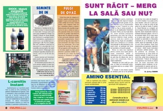 SHOCK - b`utur`                                  SEMIN}E                                      FULGI                                  SUNT R~CIT – MERG
      energizant`
     O nou` b`utur` energizant`
poate fi comandat` acum pe site-
 ul www.redis.ro. Se prezint` la
     sticle de 330 ml, in dou`
                                                       DE IN                                      DE OV~Z
                                                                                                 Ov`zul face parte din categoria ali-
                                                                                                                                           LA SAL~ SAU NU?
sortimente, cu zah`r [i f`r` zah`r.                                                          mentelor vegetale privilegiate datorit`                                                  Ne preg`tim pentru anotimpul           cel mai bun lucru este s` merge]i la
S`lile din Bucure[ti pot comanda                                                             bog`]iei n macro [i micro elemente. El                                               rece care o s` vin`. Deja am nceput      un control medical. S-ar putea s` fie




                                                                                                                                                                O
      aceast` b`utur` la tel.                                                                con]ine cantit`]i mari de s`ruri minerale                                             s` scoatem lucrurile groase, iar pe       ceva trec`tor, care s` nu pun` pro-
 021/2257046. Pre]ul unei sticle                                                             (potasiu, calciu, magneziu, fosfor, fier                                              cele de var` s` le mpachet`m             bleme, dar nu ave]i de unde s` [ti]i
este de 3 lei noi (30.000 lei vechi)
                                                                                             etc.), carbohidra]i, gr`simi [i vitamine.                                             pentru la anul. Toamna nu vine            pån` nu v` vede un medic. |n opinia




                                                                                                                                                              .R
                                                    Sinonime cu o s`n`tate de fier, se-      Binecunoscutele sale propriet`]i energe-                                              numai cu frig [i vreme proast`, ci        dr. David Nieman [i a colegilor s`i
                                                min]ele de in devin un aliment de baz`       tice fac din ov`z un aliment de baz` p-                                               aduce cu ea nepl`cutele mboln`viri       de la Colegiul American de Medicin`
                                                n multe diete. Compu[ii activi sunt         entru popoarele nordice care l consum`                                               de sezon. Pentru cei mai mul]i dintre     Sportiv`, dac` simptomele r`celii se
                                                acizii gra[i polinesatura]i Omega 3 [i       sub forma de „porridge“ (sup` deas` din                                               noi, acest anotimp presupune              limiteaz` deasupra gåtului, cum ar fi




                                                                                                                                                   M
                                                Omega 6 con]inu]i de aceste semin]e          fulgi de ov`z). De men]ionat c` porridge-                                             petrecerea unui timp mai lung n          de exemplu faptul c` ]i curge nasul
                                                care contribuie la conservarea muscu-        ul este recomandat diabeticilor datorit`                                              interiorul cl`dirilor (cas`, [coal`,      [i te doare pu]in capul, atunci este
                                                laturii (anticatabolic), la eliminarea co-   propriet`]ilor hipoglicemiante. Ov`zul,                                               serviciu, sal` etc.) pentru a ne          probabil ca exerci]iile cu intensitate
                                                lesterolului [i la func]ionarea or-          sub form` de fulgi, este foarte indicat n                                            proteja de frig. Dup` unii cercet`tori,   moderat` s` nu te afecteze, ba din




                                                                                                                                          IS
                                                ganismului n cele mai bune condi]ii.        cazul persoanelor care depun munc`                                                    acest lucru conduce la un contact         contr`, dup` unii speciali[ti, se pare
                                                Mai mult, cercet`torii americani au          fizic` sau intelectual`, 100 g fulgi                                                  mai prelungit cu alte persoane [i, din    c` sunt chiar benefice. Dac` ns`
                                                descoperit c` semin]ele de in au             furnizånd 300 mg fosfor, 90 mg calciu,                                                acest motiv, un poten]ial mai mare        simptomele sunt generale, implicånd
                                                propriet`]i anticancerigene; ele con]in      180 mg magneziu [i 500 mg potasiu; nici                                               de trasmitere a virusurilor gripale.      tot corpul – febr`, dureri musculare




                                                                                                                          R
                                                un tip de hormon fitoestrogen care           un alt produs vegetal nu con]ine aceste                                                  Nimic nu este mai nepl`cut             [i articulare, cefalee sever` – este
                                                protejeaz` organismul mpotriva can-         elemente n asemenea cantit`]i! Se re-                                                pentru cineva care lupt` pentru           de preferat s` renun]a]i la
                                                cerului, cum ar fi cel de sån sau            comand` 50 g la o mas`. Se poate                                                      mas` muscular`, decåt o                   antrenamente un timp pån` v`




                                                                                                                         U
                      THE MUSCLE                prostat`.                                    consuma [i amestecat cu diverse                                                       mboln`vire care l va ]ine departe       reface]i complet. O dat` ce v` ve]i
                         CLUB                       Aceste semin]e sunt folositoare          suplimente.                                                                           de sal` timp de cåteva zile, sau n       sim]i bine, pute]i relua programul de
                                                pentru sportivi, dar [i pentru omul nor-              Se prezint` la plicuri de 50g,                                               cazuri mai complicate, timp de            antrenament. Trebuie s` n]elege]i




                                                                                                      LT
                     Sal` de fitness            mal pentru beneficiile sale.                         7.500 lei/buc (0,75 lei noi). La                                              cåteva s`pt`måni.                         c` organismul are nevoie n timpul
                       [i culturism                 Se recomand` consumul zilnic a 15          comenzi de peste 30 plicuri, se face                                                   |ntrebarea pe care mul]i [i-o pun      bolii de toate resursele sale
                        n Gala]i,              g de semin]e nghi]ite ca atare sau                             o reducere de 25%.                                                 este: ar trebui s` continu`m antre-       energetice pentru vindecare, iar an-
                       bd. George               amestecate cu suplimente sau alte                                                                                                  namentele dac` nu ne sim]im 100%          trenamentele (n special cele de for-
                         Co[buc,                alimente.                                                                                                                          bine?                                     ]`) consum` foarte mult din aceste
                       nr. 292, tel.                    Se prezint` la plicuri de 15 g,
                                                         6.000 lei/buc (0,6 lei noi). La
                                                                                             U                                                                                        |n situa]ia n care starea voastr`
                                                                                                                                                                                   de s`n`tate pare s` nu fie perfect`,
                                                                                                                                                                                                                             rezerve.
                                                                                                                                                                                                                                             Dr. ßerban DAMIAN
                      0744.285.399
                                                      comenzi de peste 30 plicuri, se
                                                                                      C
                                                                                                                                            AMINO ESEN}IAL
                                                              face o reducere de 25%.
                                                                            P

    L-carnitin                               carnitina este foarte util` n cazul
                                             persoanelor supraponderale sau obeze
                                                                                                                                             Este un supliment care con]ine
                                                                                                                                          aminoacizi esen]iali liberi n urm`-
                                                                                                                                                                                   Necesarul mediu de aminoacizi
                                                                                                                                                                                 esen]iali pentru sportivi este de
     Instant                                 care vor s` sl`beasc`. Un plic con]ine                                                       toarele cantit`]i/tablet`:             aproximativ 400 mg/kgcorp/zi.
                                                                O


                                             1000 mg l-carnitin` pur` [i 19,5 mg
   Suplimentarea cu l-carnitin` poate        fructoz`, avånd un gust excelent.                                                             L-Isoleucin`            150 mg                        Se prezint` la cutii de:
m`ri cu pån` la 70% cantitatea de                                                                                                                                                  200 tablete – 290.000 lei (29 lei noi)
                                                                                                                                           L-Leucin`               200 mg
                                                      T



gr`sime metabolizat` de organism. Este                                                                                                                                             300 tablete – 390.000 lei (39 lei noi)
                                                   Se fac comenzi de minim                                                                 L-Lizin` HCL            140 mg          500 tablete – 630.000 lei (63 lei noi)
o substan]` a c`rei principal` func]ie         5 plicuri. 25% reducere pentru
este de a facilita transportul [i
                                                                                                                                           L-Metionin`              70 mg
                                                comenzi de peste 50 buc`]i.
metabolismul acizilor gra[i n celul`,                                                                                                     L-Fenilalanin`          130 mg
unde sunt metaboliza]i [i transforma]i n
                                                Pre]: 14.000 lei (1 ,4 lei no)/plic
                                                                                                                                           L-Treonin`              110 mg               Comenzile se fac la
                                                                                                                                                                                            m n
                                                Reducerea este valabil` numai                                                                                                     tellefoanelle redac]iieii [ii pe
                                                                                                                                                                                       f n
energie. |n afara mbun`t`]irii                                                                                                            L-Triptofan              40 mg
                                                  la comenzile prin po[t`,
performan]elor atletice [i a st`rii de
                                                 nu [i la magazine sau s`li.                                                               L-Valin`                160 mg             siite-ull www.redis.ro
s`n`tate a a aparatului cardiovascular, l-

8                       &FITNESS                                                                                                                                                                                                               &FITNESS
                                                                                                                                                                                                                                                               9
 
