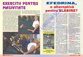 EXERCITII PENTRU                                                                                                                             EFEDRINA,
MASIVITATE                                                                                                                                     o alternativ`
   To]i [tiu c` exerci]iile de baz` sunt cele mai bune pentru     pului - exist` mi[care n ncheietura um`rului, dar [i n cea a
                                                                                                                                             pentru SL~BIRE?




                                                                                                                                                            O
mas` [i for]`. Mul]i nu [tiu care sunt aceste exerci]ii de baz`   cotului, deci sunt exerci]ii de baz`. Ramatul cu bara din
pentru fiecare grup` muscular` [i care sunt cele de izolare.      stånd n picioare - exist` mi[care n ncheietura um`rului,
Explica]ia, c` la exerci]iile de izolare este implicat` doar o    dar [i n cea a cotului, deci este un exerci]iu de baz`.             |n primul rånd, ce este efedrina?       nei [i noradrenalinei n organism,             efedrina administrat` n doze




                                                                                                                                                          .R
grup` muscular`, iar la cele de baz`, cel pu]in 2 grupe mus-                                                       Florin UCEANU    Efedrina sau efedra sunt compu[i           adic` acei hormoni de adaptare care            terapeutice are efecte observabile n
culare, nu pare s`-i fac` pe to]i s` discearn`                                                                                      activi (alcaloizi) ce se g`sesc n plan-   ne pun n starea de „fug` sau lupt`“           tratamentul obezit`]ii, n special dac`
corect atunci cånd fac un exerci]iu, ce fel de                                                                                      te, precum Ma Huang, denumit [i            atunci cånd e cazul. Fiecare a experi-         se adaug` cafein` [i aspirin`.
exerci]iu fac de fapt, de izolare sau de baz`?                                                                                      efedra chinezeasc` sau ceaiul mor-         mentat de multe ori n via]` senza]ia              Efectele favorabile ale combina]iei




                                                                                                                                               M
   Exist` ns` o metod` mai simpl` de a separa                                                                                      monilor, sau n alt` plant`, numit`        dat` de secre]ia de adrenalin`: cre[-          constau n lipoliza [i economisirea
cele 2 tipuri de exerci]ii. Urm`ri]i cu aten]ie cåte                                                                                Sida Cordifolia, dar exist` n jur de      terea frecven]ei cardiace, a tensiunii         consumului de proteine ca materie
ncheieturi se mi[c` n timpul execu]iei. Dac`                                                                                      40 de specii de plante care con]in         arteriale, a frecven]ei respiratorii [i a      prim` pentru producerea de energie
exist` mi[care ntr-o singur` ncheietur`, e vorba                                                                                  ace[ti alcaloizi.                          amplitudinii respira]iilor, dilatarea pu-      (la subiec]ii c`rora li s-a administrat




                                                                                                                                    IS
de un exerci]iu de izolare, dac` exist` mi[care n                                                                                     Efedrina e cunoscut` n mai multe       pilelor, aten]ie m`rit`, stare de agita-       aceast` combina]ie, s-a putut remar-
dou` sau mai multe ncheieturi, este vorba cu si-                                                                                   medii. Poate ar fi interesant de [tiut     ]ie, transpira]ii reci, piloerec]ie si alte-   ca o sc`dere mai lent` a masei mus-
guran]` de un exerci]iu de baz` [i, cum v`                                                                                          c` efedrina st` la baza producerii         le. {i consumul de efedrin` poate in-          culare decåt la un grup de subiec]i
spuneam, exerci]iile de baz` sunt mai bune                                                                                          metamfetaminei, un drog de strad`,         duce aceste reac]ii.                           care a primit o substan]` placebo). |n




                                                                                                                      R
pentru construc]ia de for]` [i mas` muscular`.                                                                                      substan]` de abuz, cunoscut` [i sub            Ceea ce ne intereseaz` pe noi              plus, se poate remarca ameliorarea
   S` analiz`m, spre exemplu, exerci]iile pentru                                                                                    denumirile „meth“ sau „speed“.             este faptul c` n multe dintre produ-          aten]iei [i o cre[tere temporar` a re-
umeri. Flutur`rile laterale cu gantere sau la scri-                                                                                    |n medicin`, efedrina este folosit`     sele pentru sl`bit se g`se[te efedri-          zisten]ei la efort.




                                                                                                                     U
pete - exist` mi[care doar n ncheietura um`-                                                                                      n special pentru capacitatea sa sim-      n`. Este destul de cunoscut` combi-                Aceasta ar fi partea frumoas`, s`
rului, deci este un exerci]iu de izolare. |mpinsul                                                                                  patomimetic`. Acest termen se refer`       na]ia efedrin`, cafein` [i aspirin`.           zicem, ns` exist` o mul]ime de posi-
cu bara sau cu gantere sau cu bara deasupra ca-                                                                                     la similaritatea cu ac]iunea adrenali-     Unii folosesc aceste substan]e direct          bile efecte secundare, motiv pentru




                                                                                                    LT
                                                                                                                                                                               cump`rate din farmacie, al]ii cump`-           care aceste produse au fost puse
                                                                                                                                    Statuet` culturist cu nal]imea de         r` produse pentru sl`bit care con]in           sub observa]ie [i chiar interzise n
                                                                                                                                      13 cm- 290.000 lei (29 lei noi           extracte din plante ce au n compo-            SUA. Efecte secundare:
                                                                                                                                                                               zi]ie alcaloizii respectivi.                      psihiatrice – stare de agita]ie, eu-
                                                                                                                                                                                   De mult timp, efedrina este intro-            forie, iritabilitate sau din contr`,
                                                                                          U                                                                                    dus` pe lista substan]elor dopante [i
                                                                                                                                                                               cred c` v` aduce]i aminte de Andre-
                                                                                                                                                                                                                                 depresie, anxietate
                                                                                                                                                                                                                                 cardiovasculare – palpita]ii, arit-
                                                                                                                                                                               ea R`ducan c`reia i-a fost retras`                mii, tahicardie, hipertensiune
                                                                                 C
                                                                                                                                                                               medalia de aur pentru un medica-                  digestive – grea]`, v`rsatur`, du-
                                                                                                                                                                               ment ce con]ine pseudoefedrin`, un                rere abdominal`, reflux gastroeso-
                                                                                                                                                                               alcaloid similar cu efedrina.                     fagian
                                                                        P

                                                                                                                                                                                   S` n]elegem ntåi de ce se folo-             neurovegetative – tremor, insom-
                                                                                                                                                                               se[te efedrina pentru cei ce vor s`               nie, transpira]ii, dureri de cap
                                                                                                                                                                               sl`beasc`.                                         Ar mai trebui spus c` s-au nregis-
                                                                  O


                                                                                                                                                                                   Pe suprafa]a multor celule ale orga-       trat cåteva cazuri de convulsii, infarct
                                                                                                                                                                               nismului sunt localiza]i beta-receptori.       de miocard [i chiar deces, n urma
                                                                                                                                                                               Ace[ti beta-receptori leag` beta-              abuzului de efedrin`.
                                                       T



                                                                                                                                                                               agoni[tii adrenalin` si noradrenalin`.             Tr`gånd o concluzie, ar trebui
                                                                                                                                                                               Cånd un beta-agonist se leag` de un            spus c`, de[i mul]i oameni ar putea
                                                                                                                                                                               receptor, acesta ini]iaz` o serie de           s` foloseasc` efedrina f`r` pro-
                                                                                                                                                                               reac]ii chimice care vor activa o serie        bleme, este de preferat s` fie evitate
                                                                                                                                            Comenzile se fac la
                                                                                                                                                             c                 de enzime, dintre care unele cu rol n         produsele ce con]in aceast` sub-
                                                                                                                                    telefoanele redac]iei [i pe site-ul
                                                                                                                                        f           c             t -          lipoliz`, adic` acel proces metabolic          stan]` sau s` se ceara avizul unui
                                                                                                                                              www.redis.ro                     prin care sunt catabolizate gr`simile          medic nainte de a ncepe o cur`.
                                                                                                                                                                               din corp. A fost demonstrat c`                                    Dr. ßerban DAMIAN

16                      &FITNESS                                                                                                                                                                                                                  &FITNESS
                                                                                                                                                                                                                                                               17
 