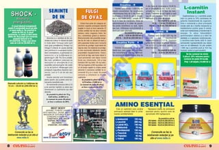 Creatina – R
                                                                                                                                     Tablete care con]in 1.000 mg de
                                                                                                                                                                              5 zile (faza de nc`rcare) a 10-20 tb.
                                                                                                                                                                              pe zi (mp`r]it` n mai multe por]ii),           L-carnitin
                                             SEMIN}E                                      FULGI                                  creatin monohidrat. Se recomand`             urmat` de 5 tb./zi n faza de men-
                                                                                                                                                                                                                                Instant
    SHOCK -                                   DE IN                                      DE OV~Z
                                                                                                                                 administrarea timp de 5 zile (faza de
                                                                                                                                 nc`rcare) a 10-20 tb. pe zi (mp`r-
                                                                                                                                                                              ]inere. Tabletele se pot nghi]i cu ap`
                                                                                                                                                                              sau se pot mesteca. Doza se admi-               Suplimentarea cu L-carnitin` poate
        b`utur`                                                                                                                  ]it` n mai multe por]ii), urmat` de 5       nistreaz` [i n zilele de pauz`.             m`ri cu pån` la 70% cantitatea de
                                                                                                                                 tb./zi n faza de men]inere. Doza se                          Se prezint` la cutii de:    gr`sime metabolizat` de organism.
      energizant`                                                                       Ov`zul face parte din categoria ali-     administreaz` [i n zilele de pauz`.                  90 tb. – 7,00 lei (70.000 lei v)    Este o substan]` a c`rei principal`
     O nou` b`utur` energizant`                                                     mentelor vegetale privilegiate datorit`      Se poate amesteca cu ap`, lapte                   300 tb. – 19,00 lei (190.000 lei v)     func]ie este de a facilita transportul [i
poate fi comandat` acum pe site-                                                    bog`]iei n macro [i micro elemente. El      sau suc. Utilizarea concomitent` a                                                        metabolismul acizilor gra[i n celul`,




                                                                                                                                                           O
 ul www.redis.ro. Se prezint` la                                                    con]ine cantit`]i mari de s`ruri minerale    dextrozei este op]ional`.                                                                 unde sunt metaboliza]i [i transforma]i n
     sticle de 330 ml, in dou`                                                                                                                                                           Taurina – R
                                                                                    (potasiu, calciu, magneziu, fosfor, fier                       Se prezint` la cutii de:                                                energie. |n afara mbun`t`]irii
sortimente, cu zah`r [i f`r` zah`r.                                                                                                        90 tb. – 9,00 lei (90.000 lei v)
                                                                                    etc.), carbohidra]i, gr`simi [i vitamine.                                                    Tablete care con]in 500 mg de             performan]elor atletice [i a st`rii de
S`lile din Bucure[ti pot comanda




                                                                                                                                                         .R
      aceast` b`utur` la tel.              Sinonime cu o s`n`tate de fier, se-      Binecunoscutele sale propriet`]i energe-           300 tb. – 22,00 lei (220.000 lei v)    taurin`.        Se        recomand`          s`n`tate a a aparatului cardiovascular,
 021/2257046. Pre]ul unei sticle       min]ele de in devin un aliment de baz`       tice fac din ov`z un aliment de baz` p-                                                   administrarea a 1–2 tb. naintea             L-carnitina este foarte util` n cazul
  este de 3,00 lei (30.000 lei v).     n multe diete. Compu[ii activi sunt         entru popoarele nordice care l consum`           Creatina Forte – R                      uneia dintre mese (eventual mpreu-          persoanelor supraponderale sau obeze
                                       acizii gra[i polinesatura]i Omega 3 [i       sub forma de „porridge“ (sup` deas` din                                                   n` cu 0,5-2 g lecitin`, pentru un            care vor s` sl`beasc`. Un plic con]ine




                                                                                                                                              M
                                       Omega 6 con]inu]i de aceste semin]e          fulgi de ov`z). De men]ionat c` porridge-       Tablete masticabile, cu un gust           efect mai bun).                              1.000 mg L-carnitin` pur` [i 19,5 mg
                                       care contribuie la conservarea muscu-        ul este recomandat diabeticilor datorit`     foarte bun, care con]in 500 mg crea-                         Se prezint` la cutii de:     fructoz`, avånd un gust excelent.
                                       laturii (anticatabolic), la eliminarea co-   propriet`]ilor hipoglicemiante. Ov`zul,      tin` monohidrat [i 300 mg dextroz`.                 100 tb. – 9,00 lei (90.000 lei v)
                                                                                                                                                                                                                                  Se fac comenzi de minim
                                       lesterolului [i la func]ionarea or-          sub form` de fulgi, este foarte indicat n   Se recomand` administrarea timp de




                                                                                                                                 IS
                                                                                                                                                                                                                              5 plicuri. 25% reducere pentru
                                       ganismului n cele mai bune condi]ii.        cazul persoanelor care depun munc`
                                                                                                                                                                                                                               comenzi de peste 50 buc`]i.
                                       Mai mult, cercet`torii americani au          fizic` sau intelectual`, 100 g fulgi
                                       descoperit c` semin]ele de in au             furnizånd 300 mg fosfor, 90 mg calciu,                                                                                                     Pre]: 1,40 lei/plic (14.000 lei v)
                                       propriet`]i anticancerigene; ele con]in      180 mg magneziu [i 500 mg potasiu; nici




                                                                                                                 R
                                       un tip de hormon fitoestrogen care           un alt produs vegetal nu con]ine aceste
                                       protejeaz` organismul mpotriva can-         elemente n asemenea cantit`]i! Se re-
                                       cerului, cum ar fi cel de sån sau            comand` 50 g la o mas`. Se poate




                                                                                                                U
                                       prostat`.                                    consuma [i amestecat cu diverse
                                           Aceste semin]e sunt folositoare          suplimente.
                                       pentru sportivi, dar [i pentru omul nor-            Se prezint` la plicuri de 50 g,




                                                                                             LT
                                       mal pentru beneficiile sale.                         0,75 lei/buc. (7.500 lei v).
Statuet` culturist cu n`l]imea de
                                           Se recomand` consumul zilnic a 15            La comenzi de peste 30 plicuri,
13 cm – 29,00 lei (290.000 lei v)
                                       g de semin]e nghi]ite ca atare sau                se face o reducere de 25%.
                                       amestecate cu suplimente sau alte
                                       alimente.
                                           Se prezint` la plicuri de 15 g,
                                              0,60 lei/buc. (6.000 lei v).
                                                                                    U
                                          La comenzi de peste 30 plicuri,
                                                                             C
                                                                                                                                    AMINO ESEN}IAL
                                            se face o reducere de 25%.


                                                BEST BODY
                                                                   P

                                                                                                                                      Este un supliment care con]ine            Necesarul mediu de aminoacizi
                                        AEROBIC, FITNESS, CARDIO,                                    THE MUSCLE                    aminoacizi esen]iali liberi n urm`-       esen]iali pentru sportivi este de
                                      ARTE MAR}IALE, SAUN~, MASAJ,
                                                                                                        CLUB                       toarele cantit`]i/tablet`:                 aproximativ 400 mg/kgcorp/zi.
                                                       O


                                      MAGAZIN DE SUPLIMENTE, BAR
                                         STANDARD EUROPEAN.
                                          CONSTAN}A, STR. MAIOR                                     Sal` de fitness                  L-Isoleucin`              150 mg                           Se prezint` la cutii de:
                                          SOFRAN, NR. 9, ZONA                                         [i culturism                                                               200 tablete – 29,00 lei (290.000 lei v)
                                                                                                                                     L-Leucin`                 200 mg
                                             T



                                               DELFINARIU                                                                                                                        300 tablete – 39,00 lei (390.000 lei v)
                                                                                                       n Gala]i,                    L-Lizin` HCL              140 mg
                                           0722531681, 0721208992                                                                                                                500 tablete – 63,00 lei (630.000 lei v)
                                                                                                      bd. George
                                                                                                                                     L-Metionin`                70 mg
                                                                                                        Co[buc,
                                                                                                                                     L-Fenilalanin`            130 mg
        Comenzile se fac la
                         c                                                                            nr. 292, tel.                                                                  Comenzile se fac la
                                                                                                                                                                                         m n
                                                                                                     0744.285.399                    L-Treonin`                110 mg
telefoanele redac]iei [i pe site-ul
    f           c             t -                                                                                                    L-Triptofan                40 mg          tellefoanelle redac]iieii [ii pe
                                                                                                                                                                                    f n
          www.redis.ro                                                                                                               L-Valin`                  160 mg              siite-ull www.redis.ro


8                    &FITNESS                                                                                                                                                                                                                   &FITNESS
                                                                                                                                                                                                                                                                 9
 