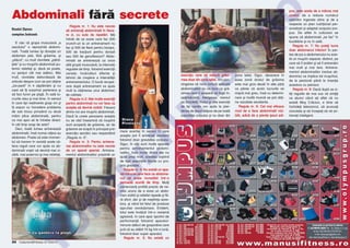 M

IS

exerci]iu care s` reduc` gr`simea doar din zona taliei. Am convingerea c` nicio tortur` aplicat`
abdominalilor nu va face ca gr`simea care i acoper` s` fug` nsp`imåntat`. Alergarea, mersul
pe biciclet`, notul [i alte exerci]ii
de tip cardio vor ajuta la pierderea de ]esut adipos de pe toat`
suprafa]a corpului [i nu doar din

Diana
Pivniceru

mare avantaj n sensul n care
ace[tia pot fi antrena]i excelent
folosind doar greutatea corpului.
Sigur, n s`li sunt multe aparate
pentru antrenamentul abdominalilor, ns` multe dintre ele nu
ajut` prea mult, acestea copiind
de fapt exerci]iile f`cute cu propria greutate.
Regula nr. 4: Nu exist` un aparat-minune care face ca abdomenul s` arate incredibil ntr-o
perioad` scurt` de timp. Mul]i
comercian]i profit` practic de nevoia unora de a avea un abdomen vizibil [i reliefat repede [i f`r` efort, dar [i de ne[tiin]a acestora, [i vånd tot felul de produse
a[a-zise revolu]ionare. Evident,
totul este nv`luit ntr-o reclam`
agresiv`, n care apar sportivi de
performan]` folosind aparatulminune al`turi de gospodine care
jur` c` au sl`bit 10 kg ntr-o lun`,
folosind doar super aparatul.
Regula nr. 5: Nu exist` un

O

P
C

U

E clar c` grupa muscular` „a
secolului” o reprezint` abdominalii. Toat` lumea [i dore[te un
abdomen plat, f`r` gr`sime, [i
„pl`cut”, cu mult råvnitele „p`tr`]ele” [i cu mu[chii abdominali puternic reliefa]i [i, dac` se poate,
cu [an]uri cåt mai adånci. Mai
mult, revistele debordeaz` de
articole despre cum se pot ob]ine
„six-pack” n 4 s`pt`måni [i cu
care s` ]i surprinzi partenera [i
s` faci furori pe plaj`. |n sal` lucrurile stau [i mai bine, n sensul
n care tipi realmente gra[i vin [i
]i expun cu ncredere problema
de sub tricou prinzånd cu dou`
måini plica abdominal`, pentru
ca mai apoi s` te ntrebe direct:
n cåt timp scap de asta?
Deci, toat` lumea antreneaz`
abdominalii, ns` numai cå]iva au
abdomen. Poate c` este momentul s` trecem n revist` acele cåteva reguli care vor ajuta ca abdominalii vo[tri s` devin` mai vizibili, mai puternici [i mai reliefa]i.

R

campion balcanic

Regula nr. 1: Nu este nevoie
s` antrena]i abdominalii n fiecare zi, cu sute de repet`ri. M`
ntreb de ce aceia care fac 500
crunch-uri la un antrenament nu
fac [i 500 de flexii pentru biceps,
500 de trac]iuni pentru dorsali
sau 500 de genuflexiuni? Abdominalii se antreneaz` ca orice
alt` grup` muscular`, la intervale
regulate de timp, folosind exerci]ii
variate, nc`rc`turi diferite [i
tehnici de cre[tere a intensit`]ii
antrenamentului. O bun` recuperare dup` antrenament va ajuta
mult la ob]inerea unui abdomen
de calitate.
Regula nr.2: Mai multe exerci]ii
pentru abdominali nu vor face ca
ace[tia s` devin` vizibili. Fiecare
dintre noi are mu[chi abdominali.
Dac` la unele persoane ace[tia
nu se v`d nseamn` c` mu[chii
sunt acoperi]i de gr`sime, iar de
gr`sime se scap` n principal prin
exerci]iu aerobic sau respectånd
„Regula nr. 6”.
Regula nr. 3: Pentru antrenarea abdominalilor nu este nevoie
de un aparat special. Antrenamentul abdominalilor prezint` un

LT
U

Daniel Oprea

crunch cu gantera la piept
24 Culturism&Fitness nr. 4/2013

.R
O

Abdominali f`r` secrete

zona taliei. Sigur, deoarece n
acea zon` stratul de gr`sime
este mai gros decåt n alte p`r]i
va p`rea c` acolo lucrurile se
mi[c` mai greu, ns` cu determinare [i mult` munc` se pot ob]ine rezultate excelente.
Regula nr. 6: Cel mai eficace
mod de a face abdominalii vizibilii, adic` de a pierde ]esut adi-

pos, este acela de a månca mai
corect, de a reduce num`rul
caloriilor ingerate zilnic [i de a
respecta un plan nutri]ional personalizat [i adaptat scopului propus. De altfel n culturism se
spune c` abdominalii „se fac” n
buc`t`rie [i nu n sal`.
Regula nr. 7: Nu pute]i lucra
doar abdomenul inferior! |n partea de jos a abdomenului nu exist` un mu[chi separat, distinct, pe
care s` l izol`m [i s` l antren`m
mai mult [i mai tare. Antrenamentul abdominalilor (rectus abdominis) va implica tot mu[chiul,
de la pectorali pån` la inser]ia
acestora cu pelvisul.
Regula nr. 8: Dac` dup` ce citi]i regulile de mai sus v` sim]i]i
ca atunci cånd a]i aflat c` nu
exist` Mo[ Cr`ciun, e bine s`
nchide]i televizorul, s` arunca]i
ciocolata [i s` ncepe]i s` v` antrena]i inteligent.

 