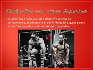 • El culturismo es una actividad deportiva distinta de
la halterofilia, el atletismo o el powerlifting. En algunos países
no está reconocido como deporte de competición.
 