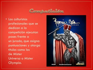 • Los culturistos
profesionales que se
dedican a la
competición ejecutan
poses frente a
un jurado, que asigna
puntuaciones y otorga
títulos como los
de Mister
Universo o Mister
Olympia.
 
