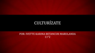 CULTURÍZATE
POR: IVETTE KARINA BETANCUR MARULANDA
11°2
 