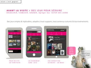 J o u e r c ’ e s t g a g n e r
AVA N T L A V I S I T E > D E S J E U X P O U R S É D U I R E
D É C O U V R I R , S ’A M U S E R , G A G N E R , A g r é g e r d e s E C T E R D E S L E A D S
P O U R U N S I T E
U N T E R R I T O I R E
U N É V É N E M E N T
E U R O 2 0 1 6
U N E E X P O S I T I O N
U N M U S É E - U N M O O C
Avec
CulturO’Game
tu vas changer
d’avis!
Des jeux simples & réplicables, adaptés à tout supports, tout contenus culturels & tout événements
Moi
j’aime
pas les
musées
 