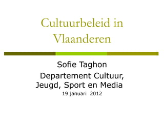 Cultuurbeleid in Vlaanderen Sofie Taghon Departement Cultuur, Jeugd, Sport en Media  19 januari  2012 