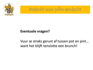 Bedankt voor jullie aandacht



Eventuele vragen?

Vuur ze straks gerust af tussen pot en pint…
want het blijft tenslotte een brunch!
 