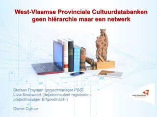 1
West-Vlaamse Provinciale Cultuurdatabanken
geen hiërarchie maar een netwerk
Stefaan Froyman (projectmanager PBS)
Livia Snauwaert (depotconsulent registratie –
projectmanager Erfgoedinzicht)
Dienst Cultuur
 