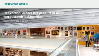 BETEKENIS GEVEN

Het verhaal achter het product of dienst
wordt steeds belangrijker
Bijenkorf: We like art

 