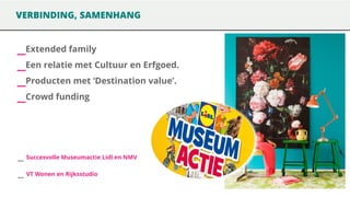 VERBINDING, SAMENHANG

_Extended family
_Een relatie met Cultuur en Erfgoed.
_Producten met ‘Destination value’.
_Crowd funding

_ Succesvolle Museumactie Lidl en NMV

_ VT Wonen en Rijksstudio

 