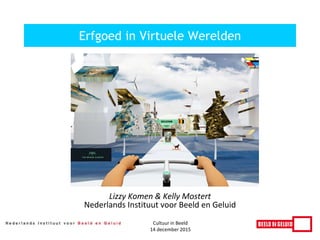 Lizzy Komen & Kelly Mostert
Nederlands Instituut voor Beeld en Geluid
Erfgoed in Virtuele Werelden
Cultuur in Beeld
14 december 2015
 