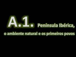 Península Ibérica, 
A.1. 
o ambiente natural e os primeiros povos 
 