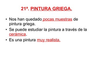 21ª.  PINTURA GRIEGA. Nos han quedado  pocas muestras  de pintura griega. Se puede estudiar la pintura a través de la  cerámica . Es una pintura  muy realista. 