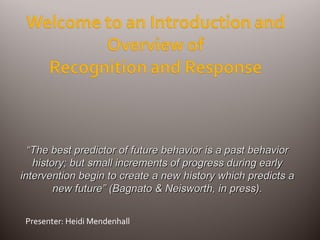 Presenter: Heidi Mendenhall “ The best predictor of future behavior is a past behavior history; but small increments of progress during early intervention begin to create a new history which predicts a new future” (Bagnato & Neisworth, in press). 