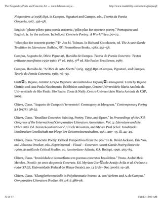 The Noigandres Poets and Concrete Art — www.lehman.cuny.e...                       http://www.readability.com/articles/ptopncq9



           Noigandres 4 (1958).Rpt. in Campos, Pignatari and Campos, eds., Teoria da Poesia
           Concreta,1987. 156–58.

           English: “plano-piloto para poesia concreta / pilot plan for concrete poetry.” Portuguese and
           English, tr. by the authors. In Solt, ed. Concrete Poetry: A World View.70–72.

           “pilot plan for concrete poetry.” Tr. Jon M. Tolman. In Richard Kostelanetz, ed. The Avant-Garde
           Tradition in Literature. Buffalo, NY: Prometheus Books, 1982. 257–58.

           Campos, Augusto de, Décio Pignatari, Haroldo de Campos. Teoria da Poesia Concreta: Textos
           críticose manifestos 1950-1960. 1st ed. 1965. 3rd ed. São Paulo: Brasiliense, 1987.

           Campos, Haroldo de. “A Obra de Arte Aberta” (orig. 1955).Rpt.inCampos, Pignatari, and Campos,
           Teoria da Poesia Concreta, 1987. 36–39.

           Cintr   o, Rejane, curator. Grupo Ruptura: Revisitando a Exposiç      o Inaugural. Texts by Rejane
           Cintrão and Ana Paula Nascimento. Exhibition catalogue, Centro Universitário Maria Antônia da
           Universidade de São Paulo. São Paulo: Cosac & Naify; Centro Universitário Maria Antonia da USP,
           2002.

           Clüver, Claus. “Augusto de Campos’s ‘terremoto’: Cosmogony as Ideogram.” Contemporary Poetry
           3.1 (1978): 38-55.

           Clüver, Claus. “Brazilian Concrete: Painting, Poetry, Time, and Space.” In Proceedings of the IXth
           Congress of the International Comparative Literature Association. Vol. 3: Literature and the
           Other Arts. Ed. Zoran Konstantinović, Ulrich Weisstein, and Steven Paul Scher. Innsbruck:
           Innsbrucker Gesellschaft zur Pflege der Geisteswissenschaften, 1981. 207–13, ill. 44–49.

           Clüver, Claus. “Concrete Poetry: Critical Perspectives from the 90s.” In K. David Jackson, Eric Vos,
           and Johanna Drucker, eds..Experimental –Visual – Concrete: Avant-Garde Poetry Since the
           1960s.AvantGarde Critical Studies, 10. Amsterdam–Atlanta, GA: Rodopi, 1996. 265–85.

           Clüver, Claus. “Iconicidade e isomorfismo em poemas concretos brasileiros.” Trans. André Melo
           Mendes. Dossiã: 50 anos da poesia Concreta. Ed. Myriam Corr        a de Araújo Ávila et al. O eixo e a
           roda (FALE, Universidade Federal de Minas Gerais), no. 13 (July–Dec. 2006): 19–38.

           Clüver, Claus. “Klangfarbenmelodie in Polychromatic Poems: A. von Webern and A. de Campos.”
           Comparative Literature Studies 18 (1981): 386-98.




32 of 37                                                                                                    1/11/12 12:00 AM
 