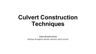 Culvert Construction
Techniques
Udara Bulathsinhala
NDT(Dist), M.Eng(Dist), AM.IIESL, AM.ASCE, SM.ICE, M.CSCE
 