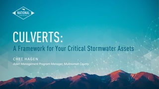 CULVERTS:
CHET HAGEN
Asset Management Program Manager, Multnomah County
A Framework for Your Critical Stormwater Assets
 