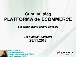 Cum imi aleg

PLATFORMA de ECOMMERCE
o discutie scurta despre software

Let's speak software

28.11.2013
http://liviutaloi.ro
http://twitter.com/ltaloi
http://www.linkedin.com/in/LiviuTaloi
http://facebook.com/ltaloi/

 