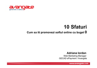 10 Sfaturi
Cum sa iti promovezi softul online cu buget 0




                              Adriana Iordan
                           Web Marketing Manager
                        GECAD ePayment / Avangate