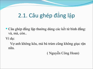 2.1. Câu ghép đẳng lập Câu ghép đẳng lập thường dùng các kết từ bình đẳng: và, mà, còn.. Ví dụ:  Vợ anh không kêu, mà bà trùm cũng không giục rặn nữa. ( Nguyễn Công Hoan) 