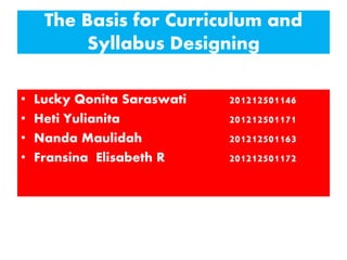 The Basis for Curriculum and
Syllabus Designing
• Lucky Qonita Saraswati 201212501146
• Heti Yulianita 201212501171
• Nanda Maulidah 201212501163
• Fransina Elisabeth R 201212501172
 