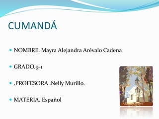 CUMANDÁ
 NOMBRE. Mayra Alejandra Arévalo Cadena
 GRADO.9-1
 .PROFESORA .Nelly Murillo.
 MATERIA. Español
 