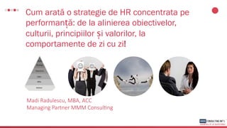 Cum arată o strategie de HR concentrata pe
performanță: de la alinierea obiectivelor,
culturii, principiilor și valorilor, la
comportamente de zi cu zi!
Madi Radulescu, MBA, ACC
Managing Partner MMM Consul7ng
 