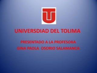 UNIVERSDIAD DEL TOLIMA
PRESENTADO A LA PROFESORA
GINA PAOLA OSORIO SALAMANCA
 