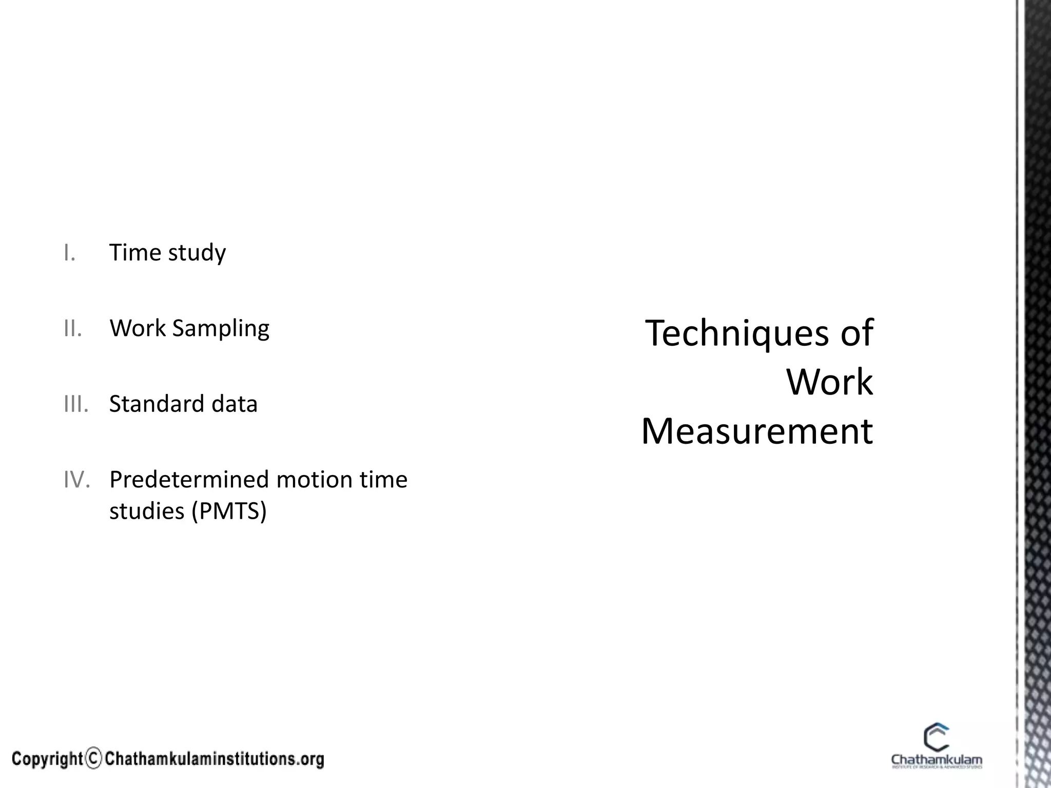 I. Time study
II. Work Sampling
III. Standard data
IV. Predetermined motion time
studies (PMTS)
 