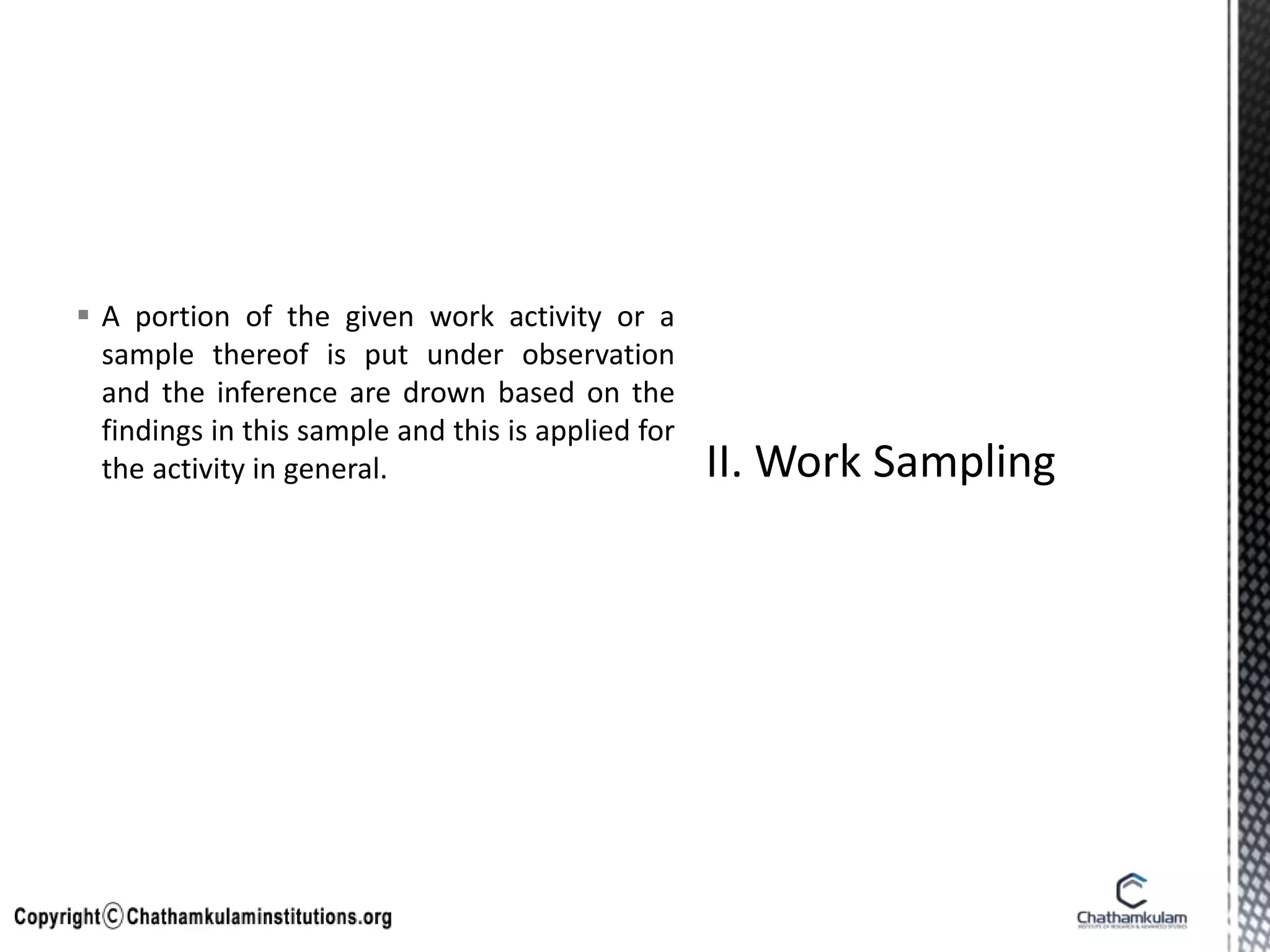  A portion of the given work activity or a
sample thereof is put under observation
and the inference are drown based on the
findings in this sample and this is applied for
the activity in general.
 