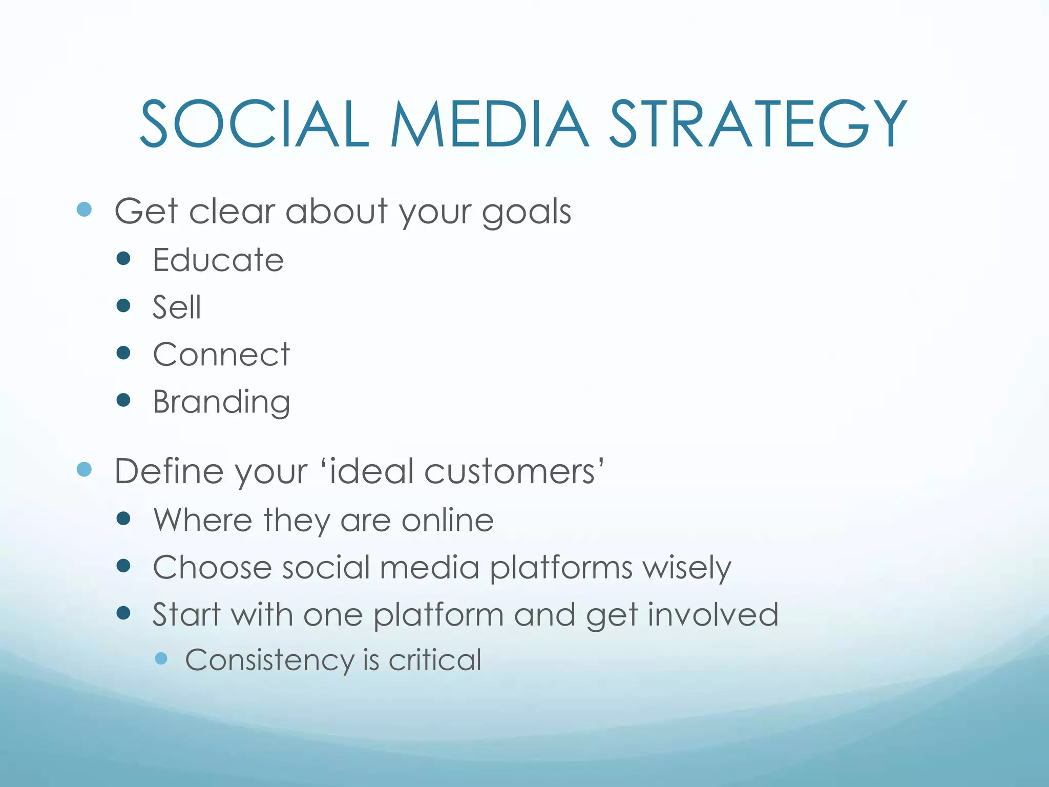 SOCIAL MEDIA STRATEGY
 Get clear about your goals
 Educate
 Sell
 Connect
 Branding
 Define your ‘ideal customers’
 Where they are online
 Choose social media platforms wisely
 Start with one platform and get involved
 Consistency is critical
 