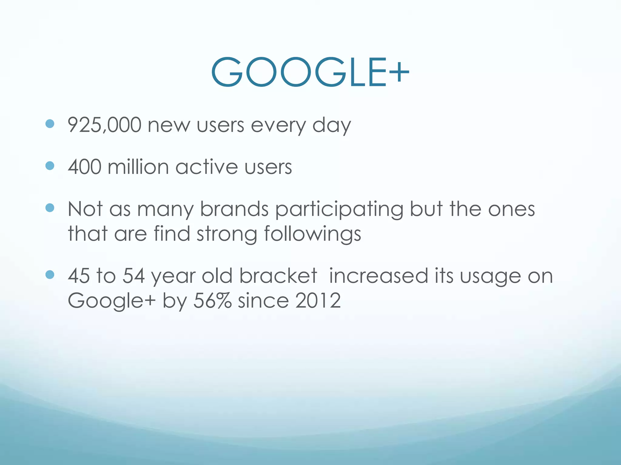 GOOGLE+
 925,000 new users every day
 400 million active users
 Not as many brands participating but the ones
that are find strong followings
 45 to 54 year old bracket increased its usage on
Google+ by 56% since 2012
 