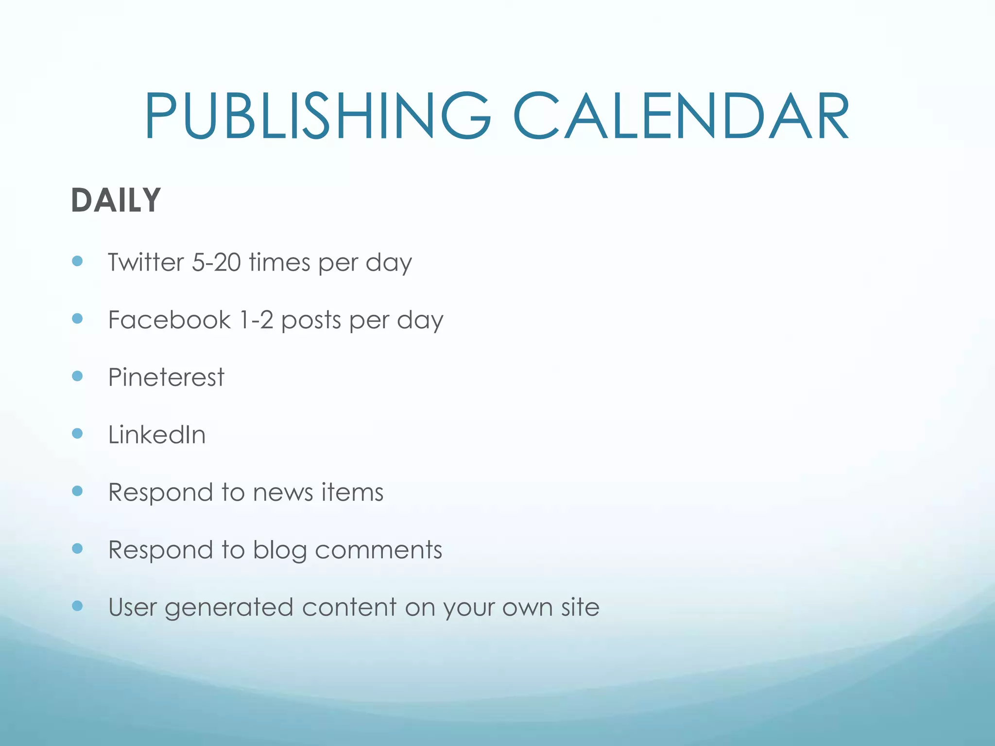 PUBLISHING CALENDAR
DAILY
 Twitter 5-20 times per day
 Facebook 1-2 posts per day
 Pineterest
 LinkedIn
 Respond to news items
 Respond to blog comments
 User generated content on your own site
 