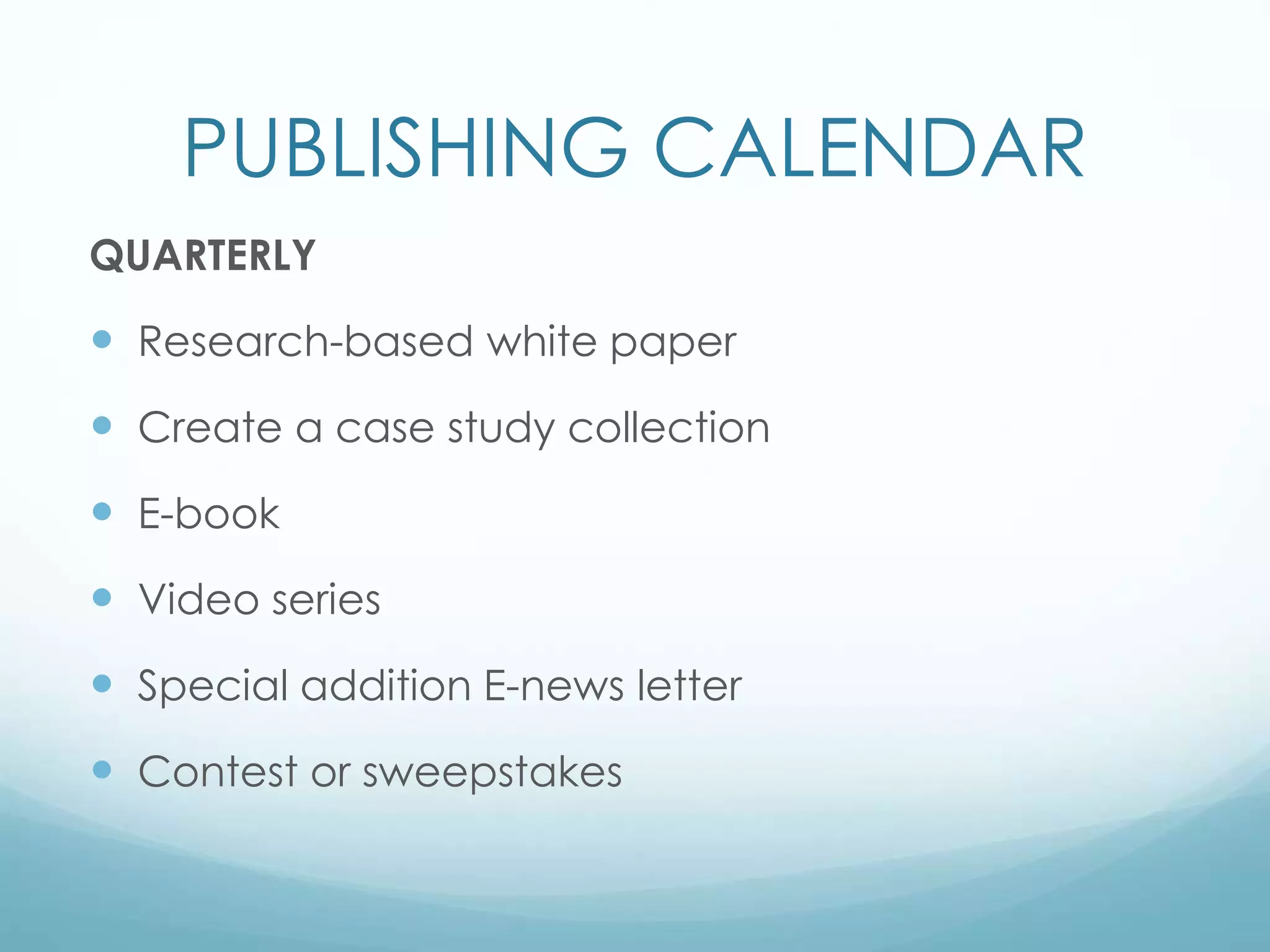 PUBLISHING CALENDAR
QUARTERLY
 Research-based white paper
 Create a case study collection
 E-book
 Video series
 Special addition E-news letter
 Contest or sweepstakes
 