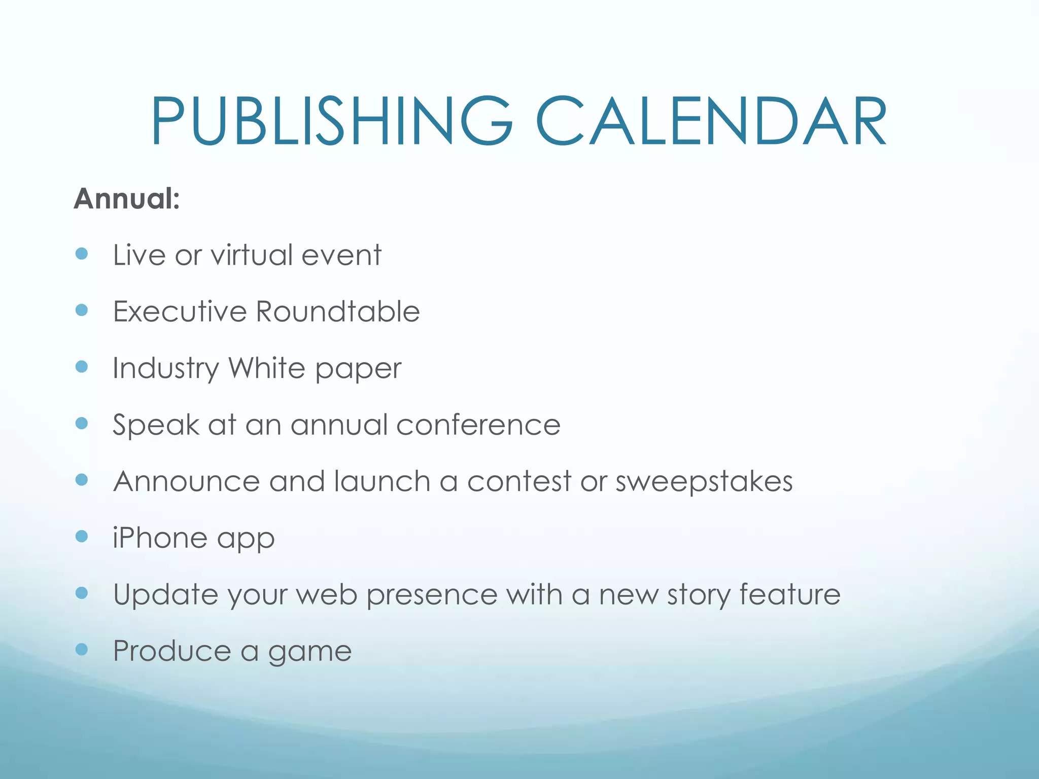 PUBLISHING CALENDAR
Annual:
 Live or virtual event
 Executive Roundtable
 Industry White paper
 Speak at an annual conference
 Announce and launch a contest or sweepstakes
 iPhone app
 Update your web presence with a new story feature
 Produce a game
 
