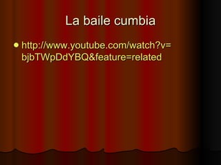 La baile cumbia http :// www . youtube . com / watch?v = bjbTWpDdYBQ&feature = related   