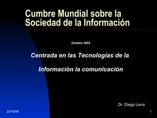 Cumbre Mundial sobre la Sociedad de la Información Ginebra 2003 Centrada en las Tecnologías de la  Información la comunicación Dr. Diego Levis 