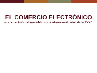 EL COMERCIO ELECTRÓNICO una herramienta indispensable para la internacionalización de las PYME   
