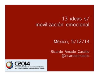 13 ideas s/ 
movilización emocional 
México, 5/12/14 
Ricardo Amado Castillo 
@ricardoamadoc 
Movilización Emocional #Cumbre2014 
Ricardo Amado Castillo 
@ricardoamadoc 
 