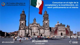 Comunicar en el siglo de la
complejidad y la incertidumbre, sin
morir políticamente en el intento
#CumbreMX
6-7-8 feb 2018
@FundacionCigob
 