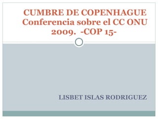 LISBET ISLAS RODRIGUEZ CUMBRE DE COPENHAGUE Conferencia sobre el CC ONU 2009.  -COP 15-  