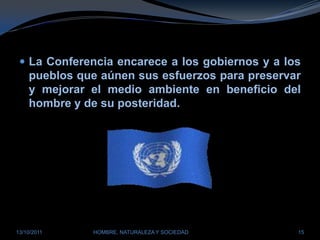 La Conferencia encarece a los gobiernos y a los pueblos que aúnen sus esfuerzos para preservar y mejorar el medio ambiente en beneficio del hombre y de su posteridad.28/03/2011HOMBRE, NATURALEZA Y SOCIEDAD15