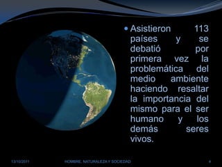 Asistieron 113 países y se debatió por primera vez la problemática del medio ambiente haciendo resaltar la importancia del mismo para el ser humano y los demás seres vivos.28/03/2011HOMBRE, NATURALEZA Y SOCIEDAD4