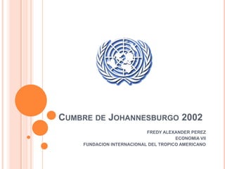 CUMBRE DE JOHANNESBURGO 2002
                           FREDY ALEXANDER PEREZ
                                      ECONOMIA VII
    FUNDACION INTERNACIONAL DEL TROPICO AMERICANO
 