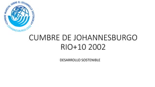 CUMBRE DE JOHANNESBURGO 
RIO+10 2002 
DESARROLLO SOSTENIBLE 
 