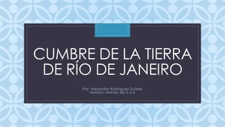 C
CUMBRE DE LA TIERRA
DE RÍO DE JANEIRO
Por: Alejandra Rodríguez Suárez
Horario: Martes de 2 a 6
 