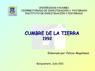 CUMBRE DE LA TIERRA 1992 Elaborado por: Felicar Magallanes Barquisimeto, Julio 2011 UNIVERSIDAD YACAMBU VICERRECTORADO DE INVESTIGACIÓN Y  POSTGRADO INSTITUTO DE INVESTIGACIÓN Y POSTGRADO   