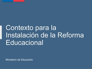 Contexto para la
Instalación de la Reforma
Educacional
Ministerio de Educación
1
 